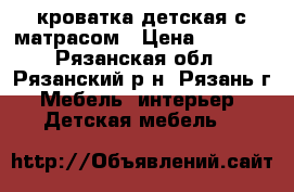 кроватка детская с матрасом › Цена ­ 2 000 - Рязанская обл., Рязанский р-н, Рязань г. Мебель, интерьер » Детская мебель   